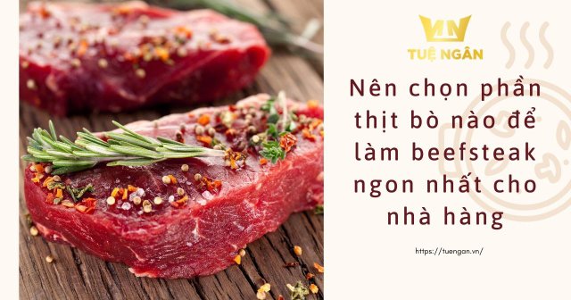 Nên chọn phần thịt bò nào để làm beefsteak ngon nhất cho nhà hàng