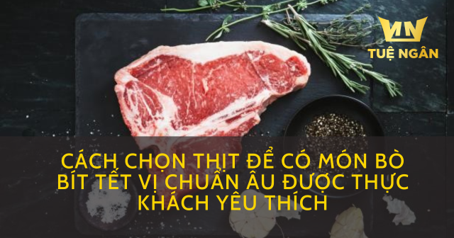 Cách chọn thịt để có món bò bít tết vị chuẩn Âu được thực khách yêu thích