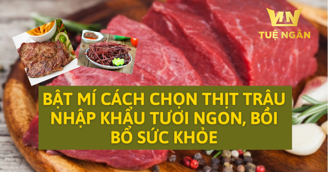 Bật mí cách chọn thịt trâu nhập khẩu tươi ngon, bồi bổ sức khỏe