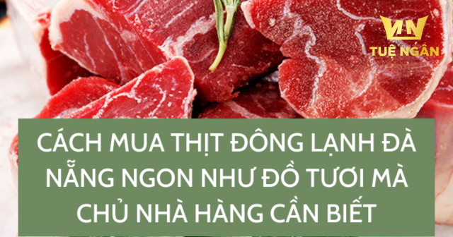 Cách mua thịt đông lạnh Đà Nẵng ngon như đồ tươi mà chủ nhà hàng cần biết