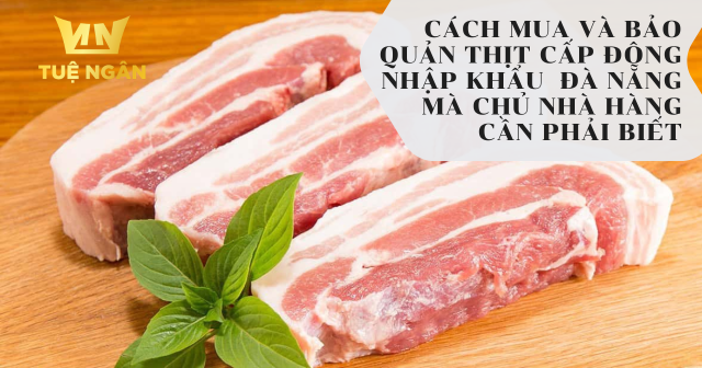 Cách mua và bảo quản thịt cấp đông nhập khẩu Đà Nẵng mà chủ nhà hàng cần phải biết