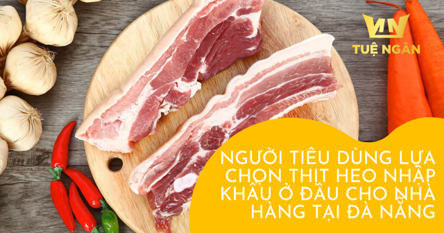 Người tiêu dùng lựa chọn thịt heo nhập khẩu ở đâu cho nhà hàng tại Đà Nẵng?